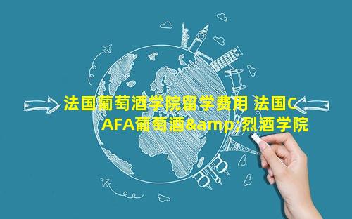法国葡萄酒学院留学费用 法国CAFA葡萄酒&烈酒学院